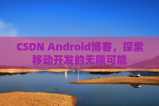 CSDN Android博客，探索移动开发的无限可能